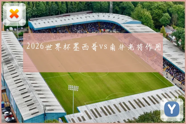 2026世界杯墨西哥vs南非老将作用