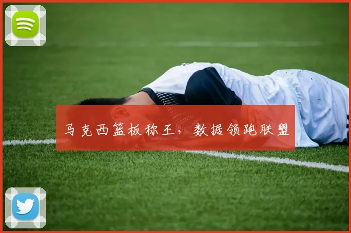 马克西篮板称王，数据领跑联盟