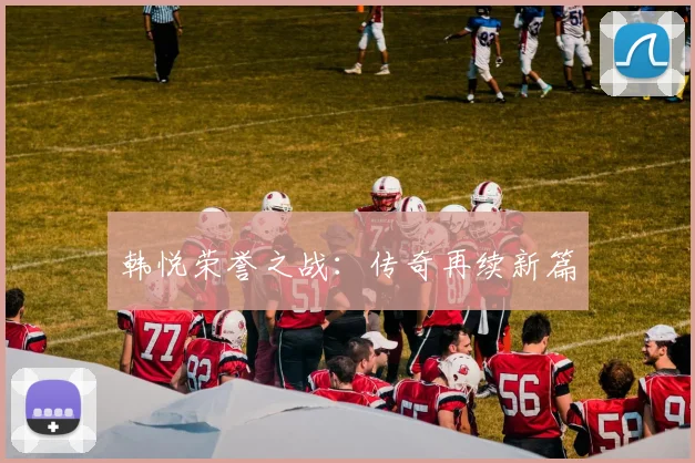 韩悦荣誉之战：传奇再续新篇