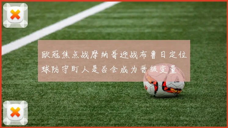 欧冠焦点战摩纳哥迎战布鲁日定位球防守盯人是否会成为晋级变量
