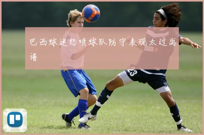 巴西球迷怒喷球队防守表现太过离谱