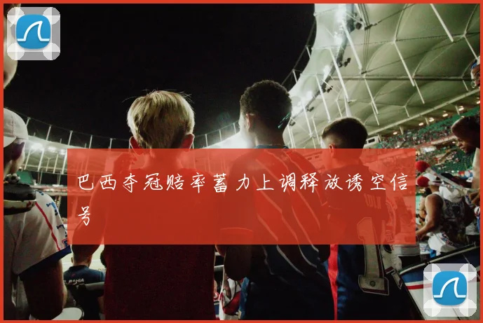 巴西夺冠赔率蓄力上调释放诱空信号