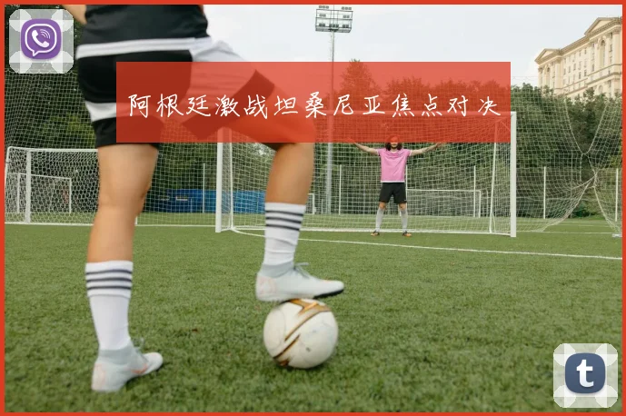 阿根廷激战坦桑尼亚焦点对决