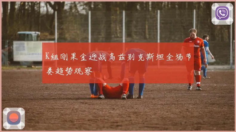 K组刚果金迎战乌兹别克斯坦全场节奏趋势观察
