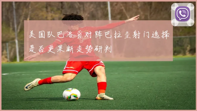 美国队巴洛贡对阵巴拉圭射门选择是否更果断走势研判