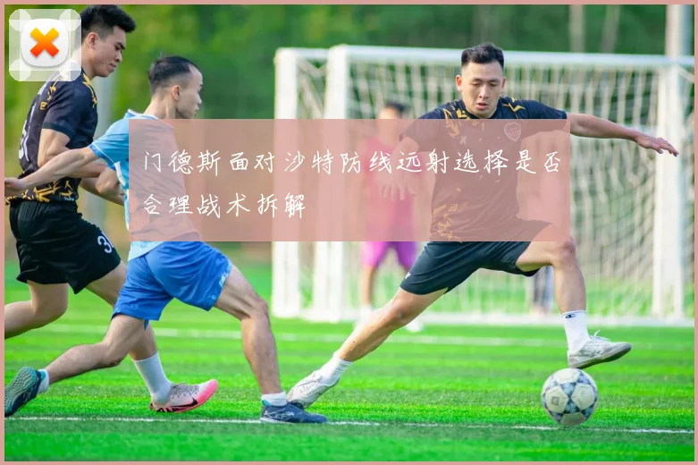 门德斯面对沙特防线远射选择是否合理战术拆解