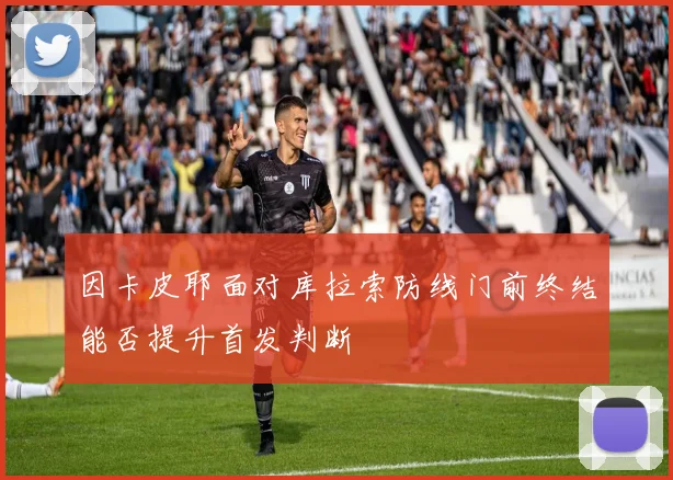 因卡皮耶面对库拉索防线门前终结能否提升首发判断
