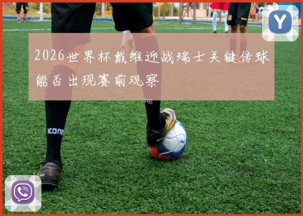 2026世界杯戴维迎战瑞士关键传球能否出现赛前观察