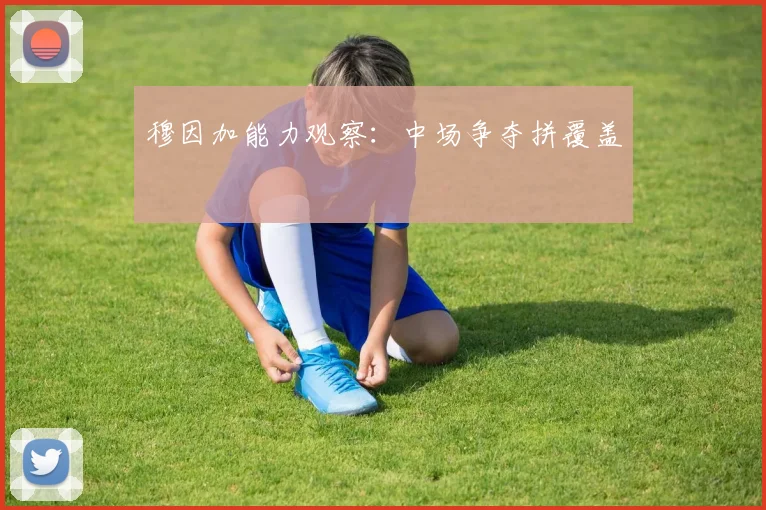 穆因加能力观察:中场争夺拼覆盖