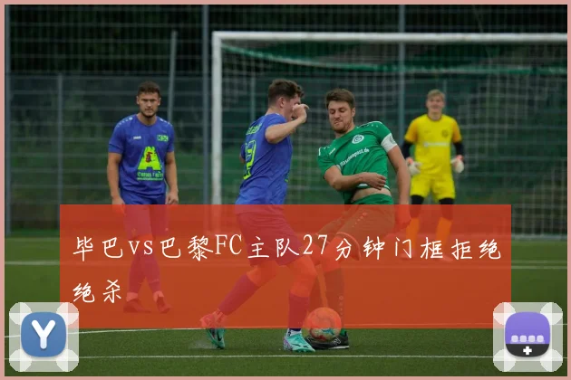 毕巴vs巴黎FC主队27分钟门框拒绝绝杀