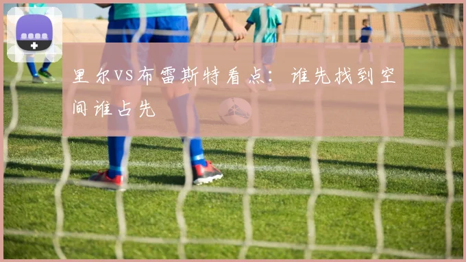 里尔vs布雷斯特看点:谁先找到空间谁占先
