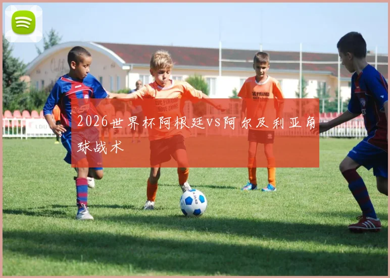 2026世界杯阿根廷vs阿尔及利亚角球战术