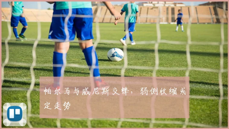 帕尔马与威尼斯交锋，弱侧收缩或定走势