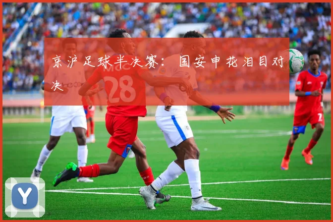 京沪足球半决赛：国安申花泪目对决