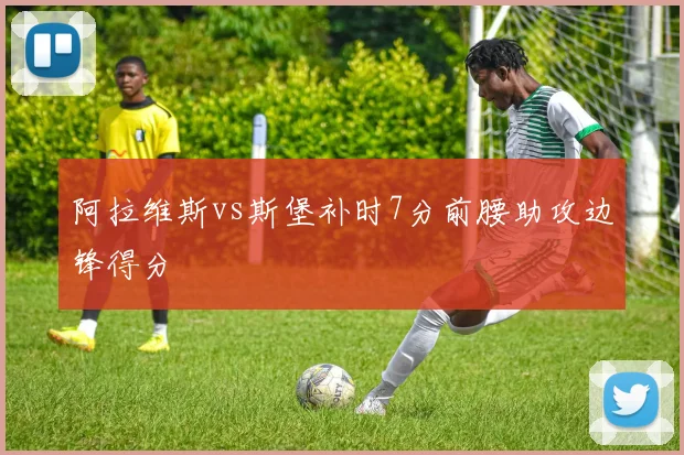 阿拉维斯vs斯堡补时7分前腰助攻边锋得分