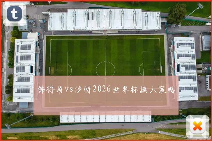 佛得角vs沙特2026世界杯换人策略