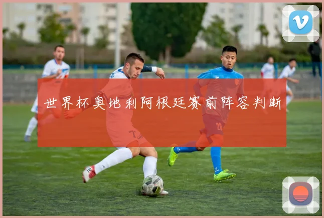 世界杯奥地利阿根廷赛前阵容判断