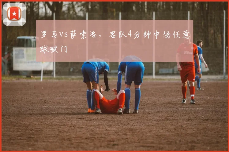 罗马vs萨索洛,客队4分钟中场任意球破门