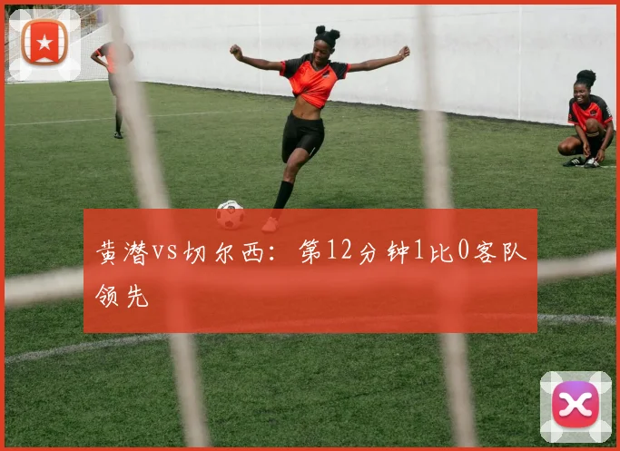黄潜vs切尔西:第12分钟1比0客队领先