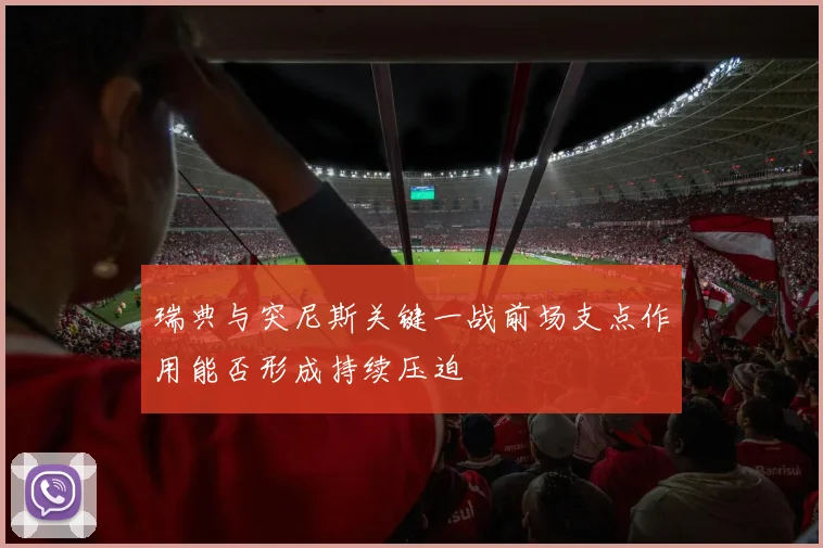 瑞典与突尼斯关键一战前场支点作用能否形成持续压迫