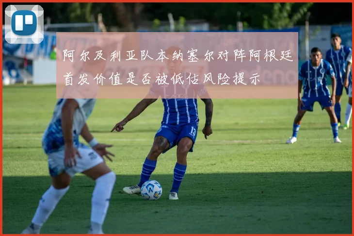 阿尔及利亚队本纳塞尔对阵阿根廷首发价值是否被低估风险提示