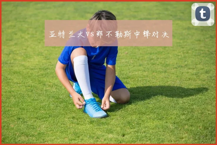 亚特兰大vs那不勒斯中锋对决
