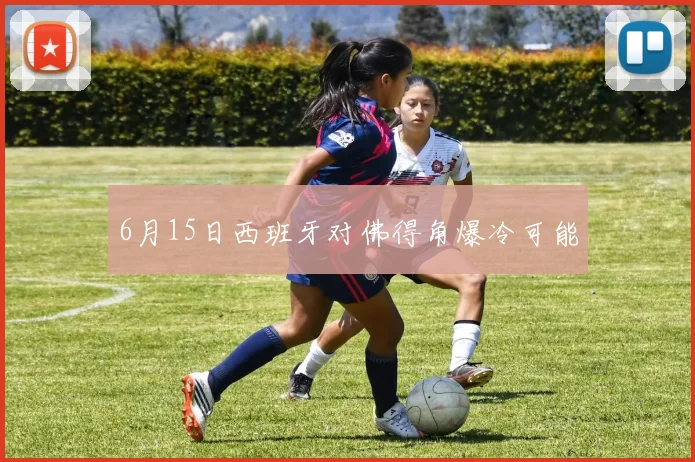 6月15日西班牙对佛得角爆冷可能