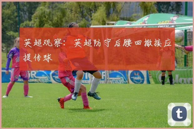 英超观察:英超防守后腰回撤接应提传球