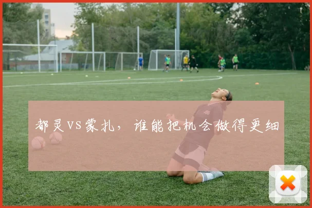 都灵vs蒙扎，谁能把机会做得更细