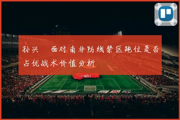 孙兴慜面对南非防线禁区跑位是否占优战术价值分析