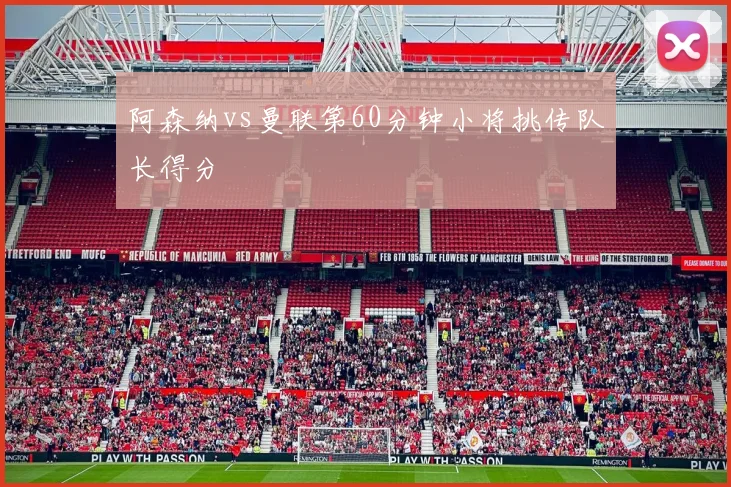阿森纳vs曼联第60分钟小将挑传队长得分