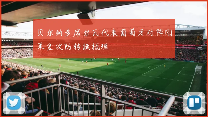 贝尔纳多席尔瓦代表葡萄牙对阵刚果金攻防转换梳理