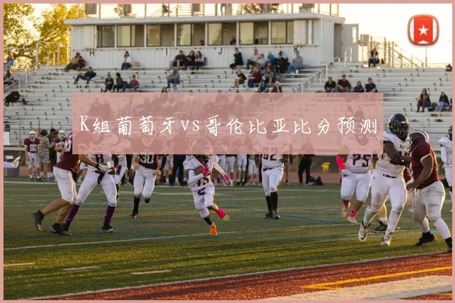 K组葡萄牙vs哥伦比亚比分预测